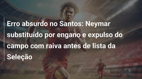 Erro absurdo no Santos: Neymar substituído por engano e expulso do campo com raiva antes de lista da Seleção