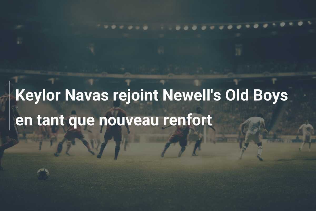 Keylor Navas rejoint Newell's Old Boys en tant que nouveau renfort