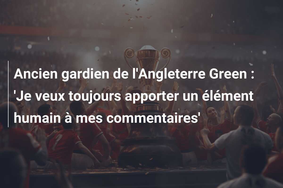 Ancien gardien de l'Angleterre Green : 'Je veux toujours apporter un élément humain à mes commentaires'