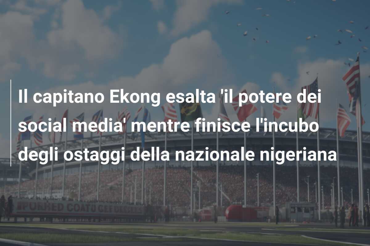 Il capitano Ekong esalta 'il potere dei social media' mentre finisce l'incubo degli ostaggi della nazionale nigeriana