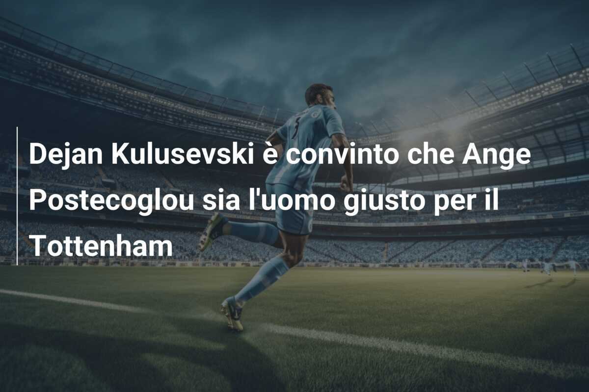 Dejan Kulusevski è convinto che Ange Postecoglou sia l'uomo giusto per il Tottenham