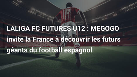 LALIGA FC FUTURES U12 : MEGOGO invite la France à découvrir les futurs géants du football espagnol