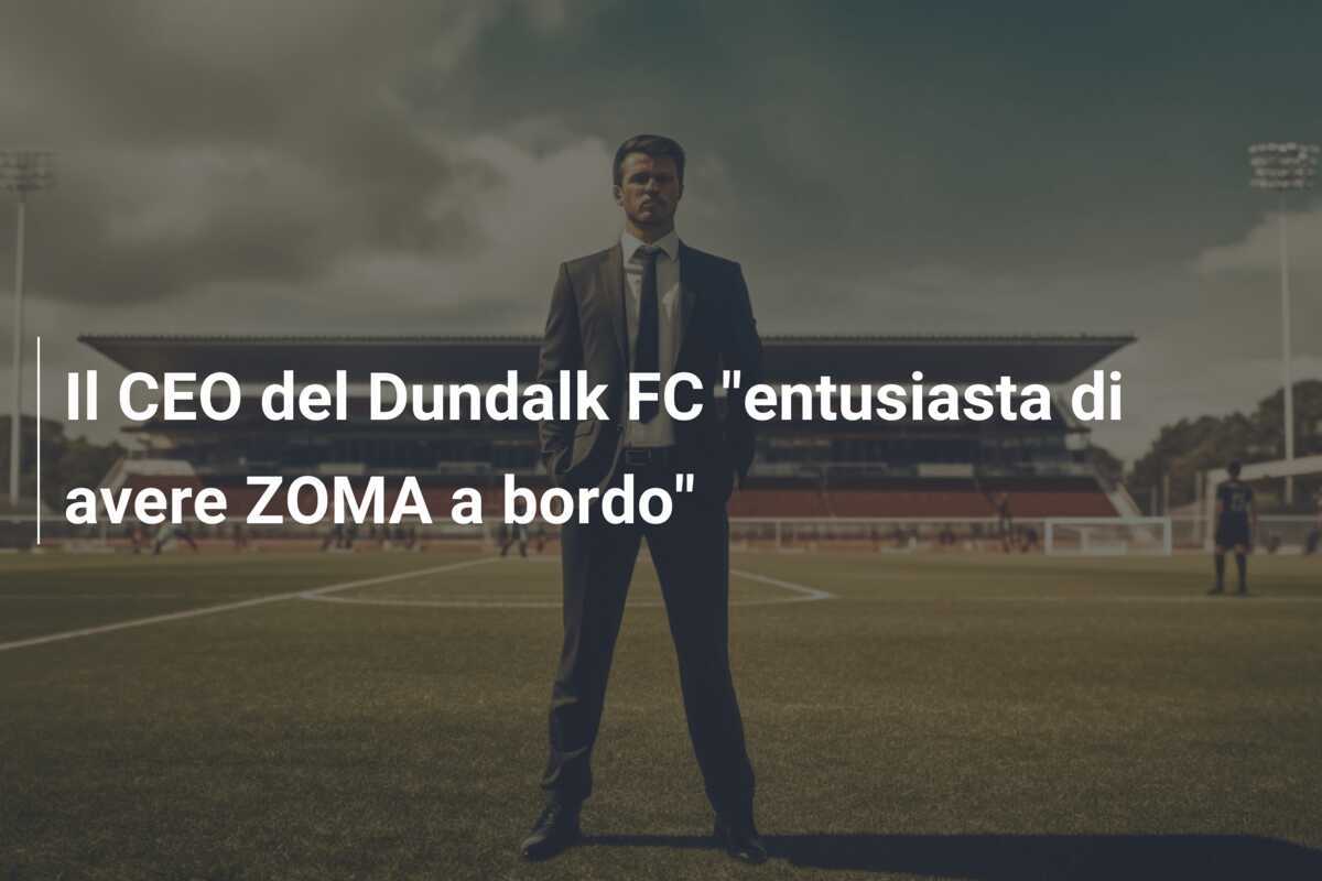 Il CEO del Dundalk FC "entusiasta di avere ZOMA a bordo"