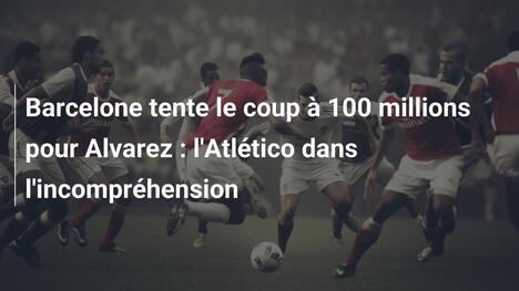 Barcelone tente le coup à 100 millions pour Alvarez : l'Atlético dans l'incompréhension