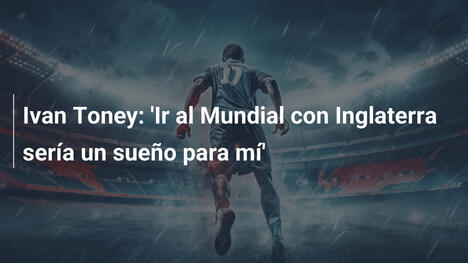 Ivan Toney: 'Ir al Mundial con Inglaterra sería un sueño para mí'