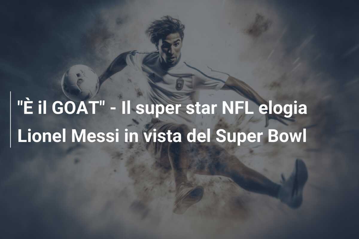 "È il GOAT" - Il super star NFL elogia Lionel Messi in vista del Super Bowl