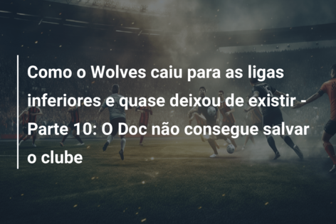 Como o Wolves caiu para as ligas inferiores e quase deixou de existir – Parte 10: O Doc não consegue salvar o clube