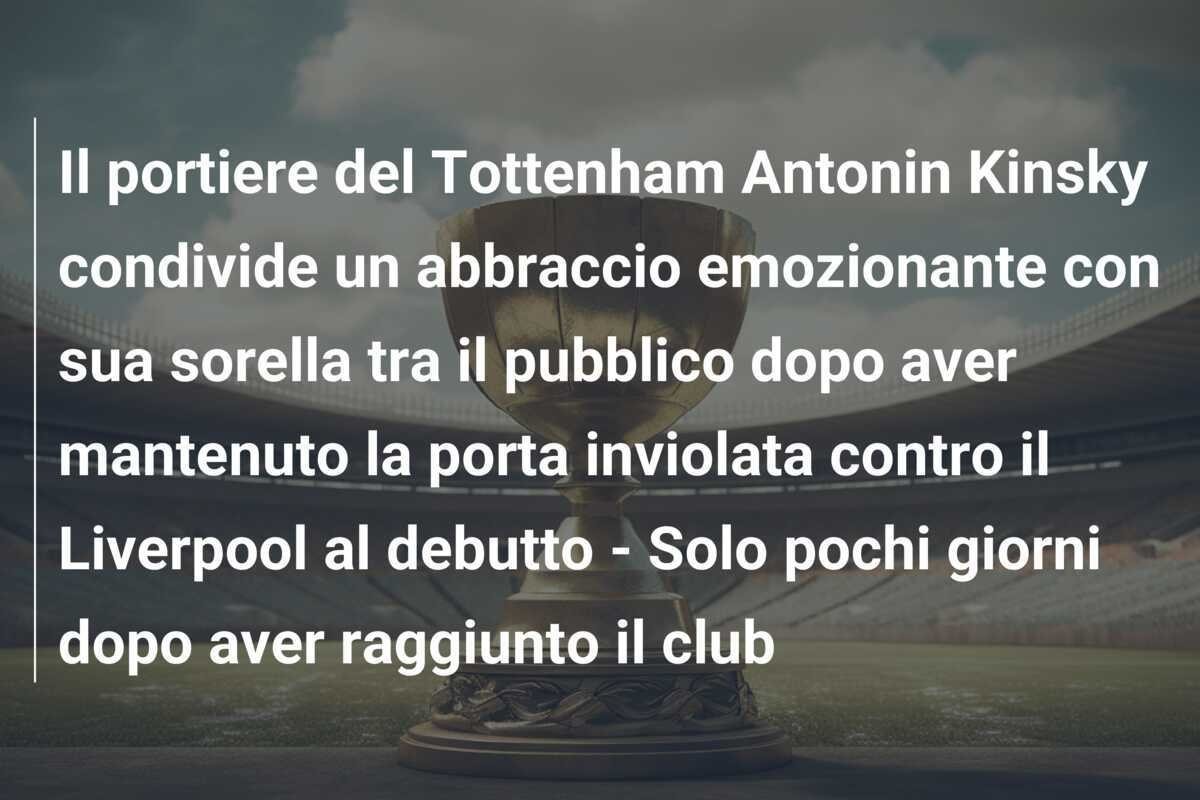 Il portiere del Tottenham Antonin Kinsky condivide un abbraccio emozionante con sua sorella tra il pubblico dopo aver mantenuto la porta inviolata contro il Liverpool al debutto - Solo pochi giorni dopo aver raggiunto il club