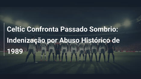 Celtic Confronta Passado Sombrio: Indenização por Abuso Histórico de 1989