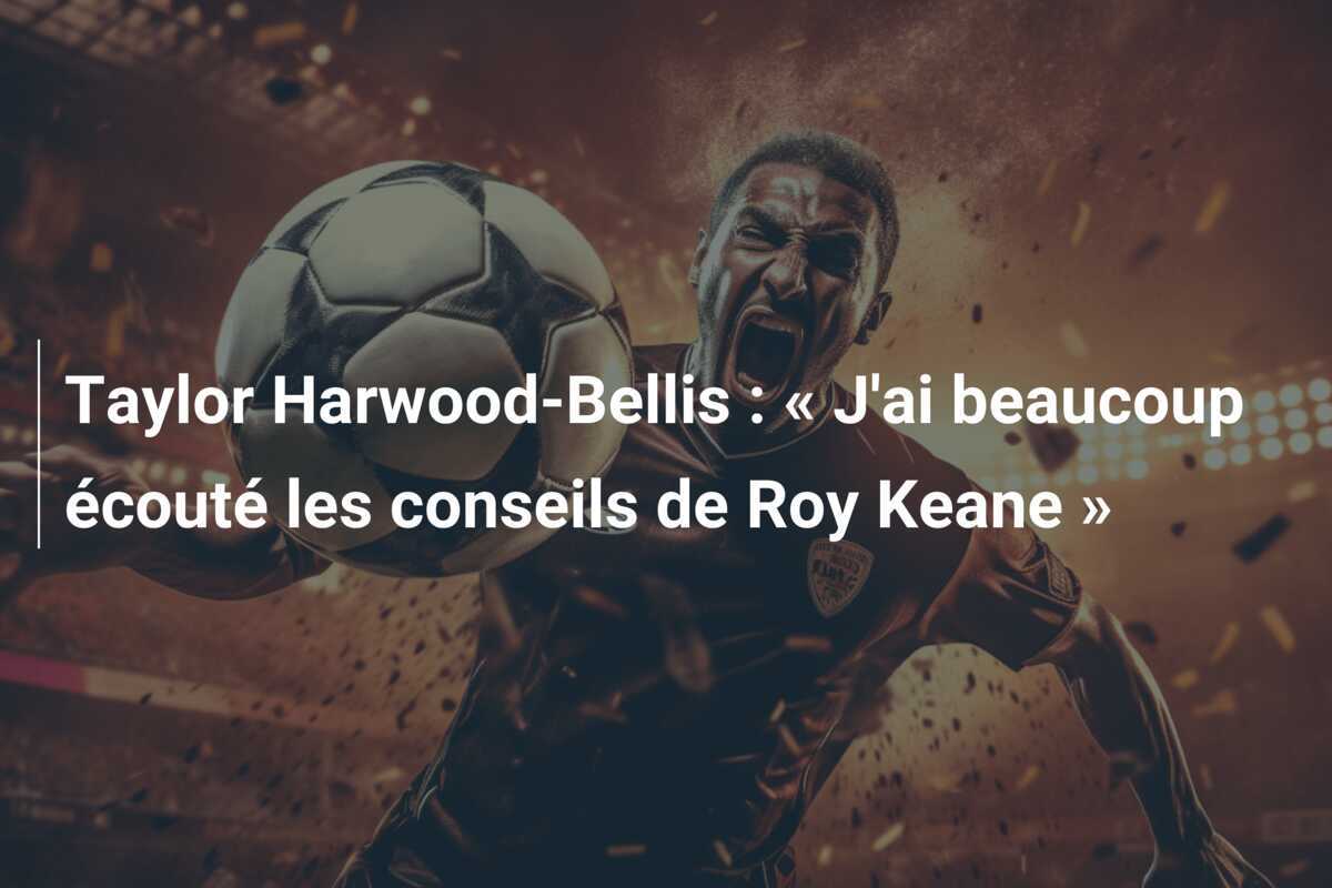 Taylor Harwood-Bellis : « J'ai beaucoup écouté les conseils de Roy Keane »