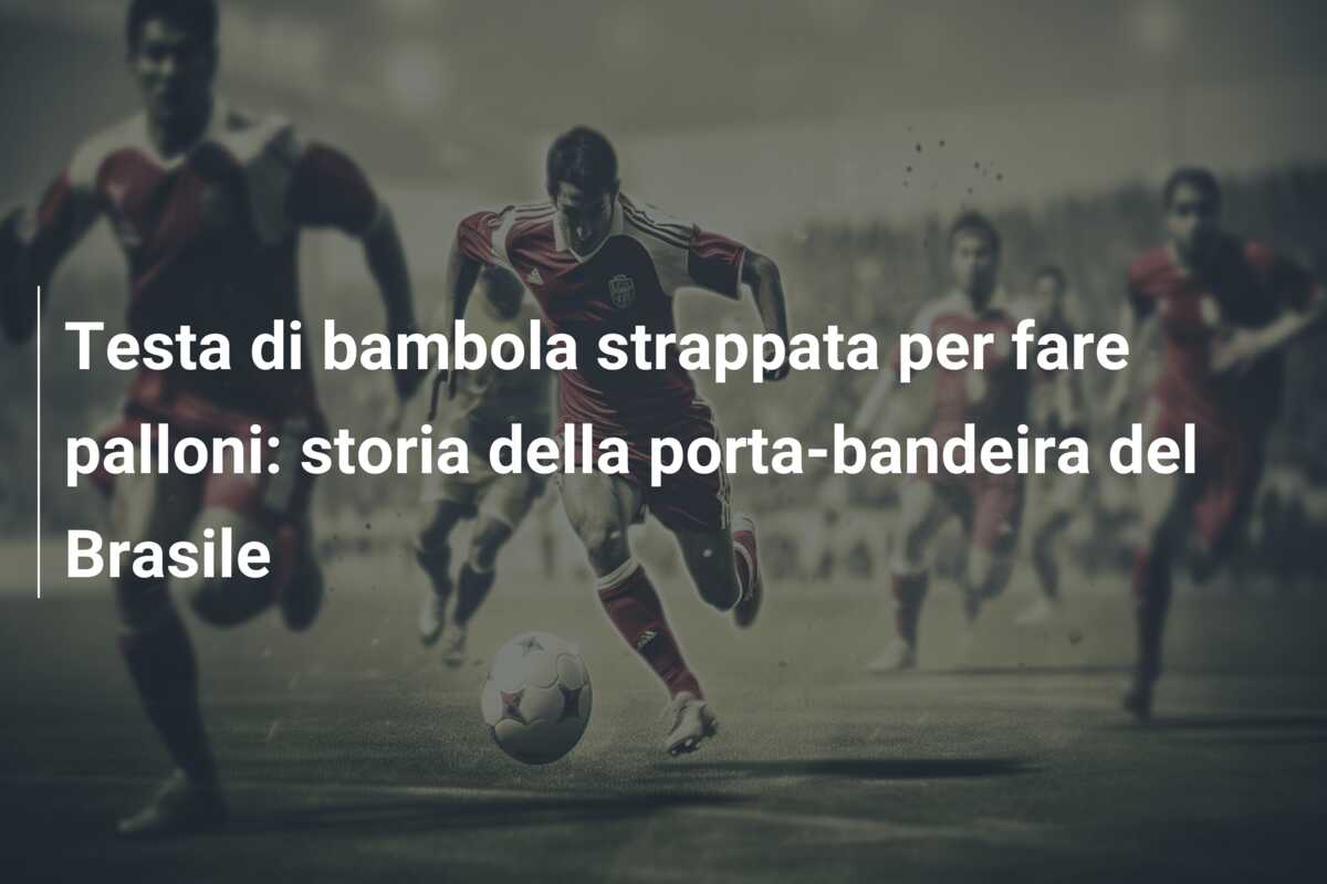Testa di bambola strappata per fare palloni: storia della porta-bandeira del Brasile
