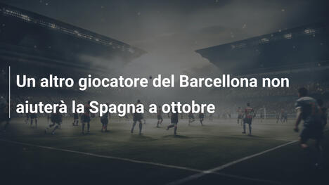 Un altro giocatore del Barcellona non aiuterà la Spagna a ottobre