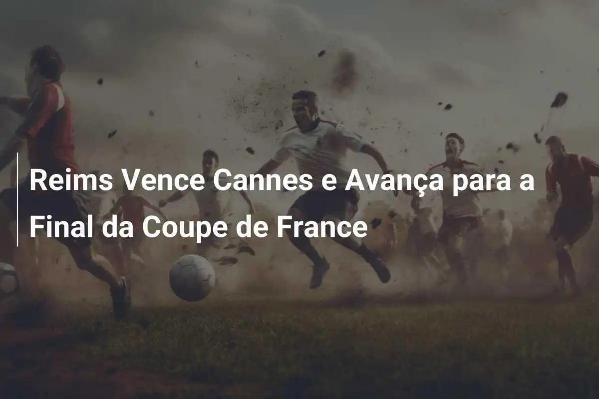 Reims Vence Cannes e Avança para a Final da Coupe de France