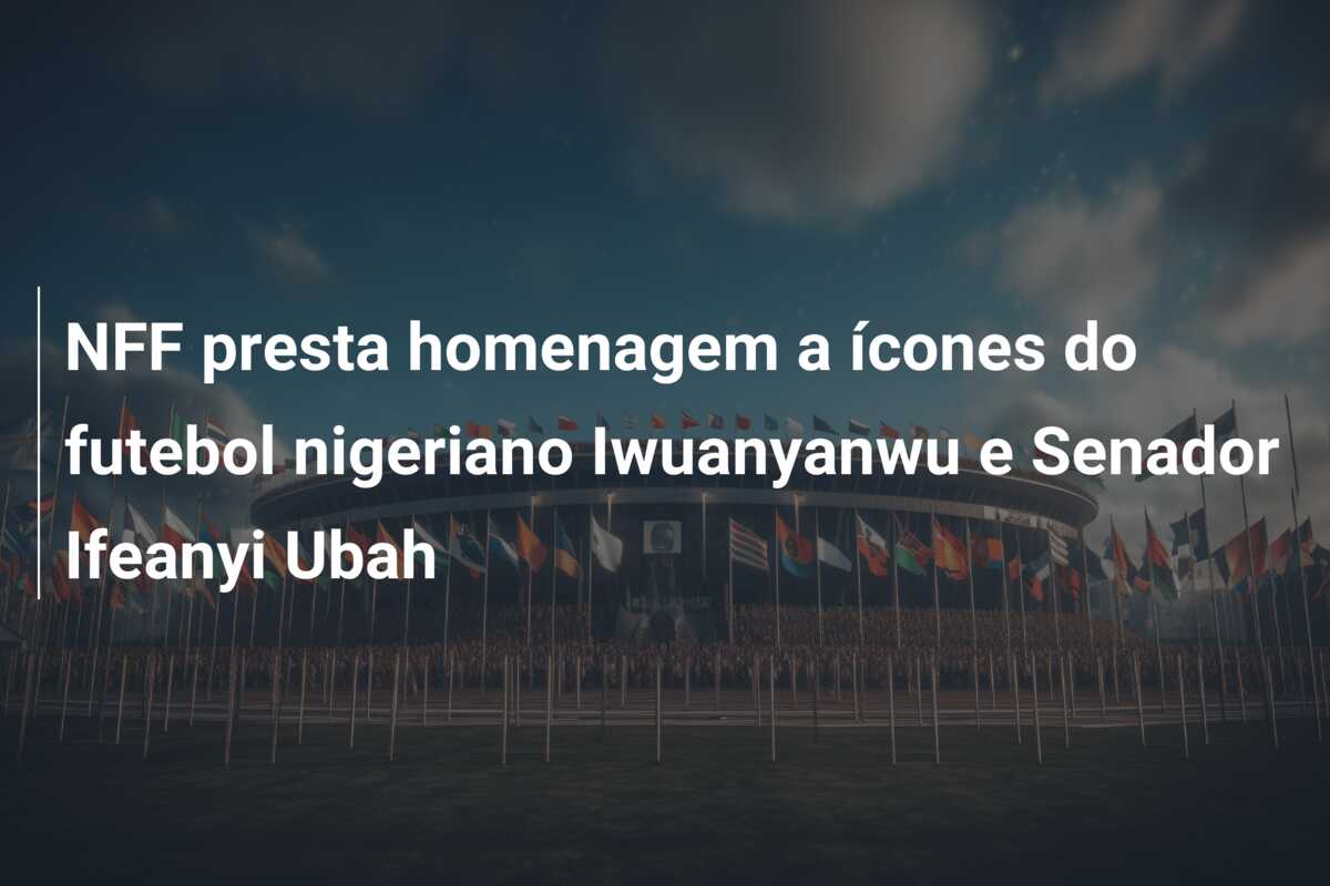 NFF presta homenagem a ícones do futebol nigeriano Iwuanyanwu e Senador Ifeanyi Ubah