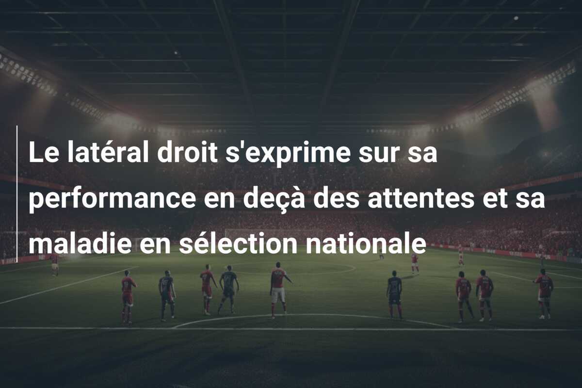 Le latéral droit s'exprime sur sa performance en deçà des attentes et sa maladie en sélection nationale