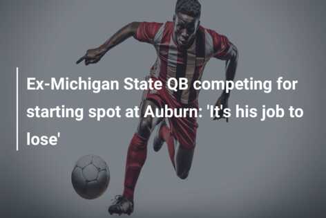 Ex-Michigan State QB competing for starting spot at Auburn: ‘It’s his job to lose’