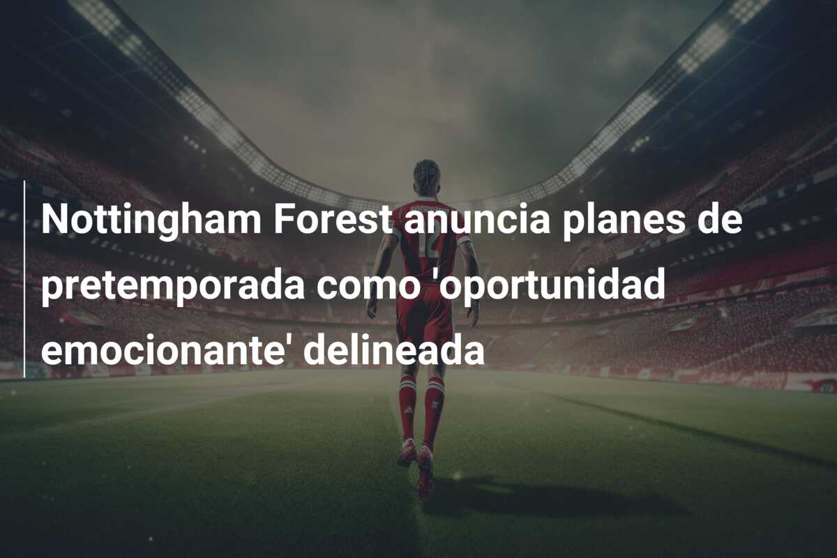 Nottingham Forest anuncia planes de pretemporada como ‘oportunidad emocionante’ delineada