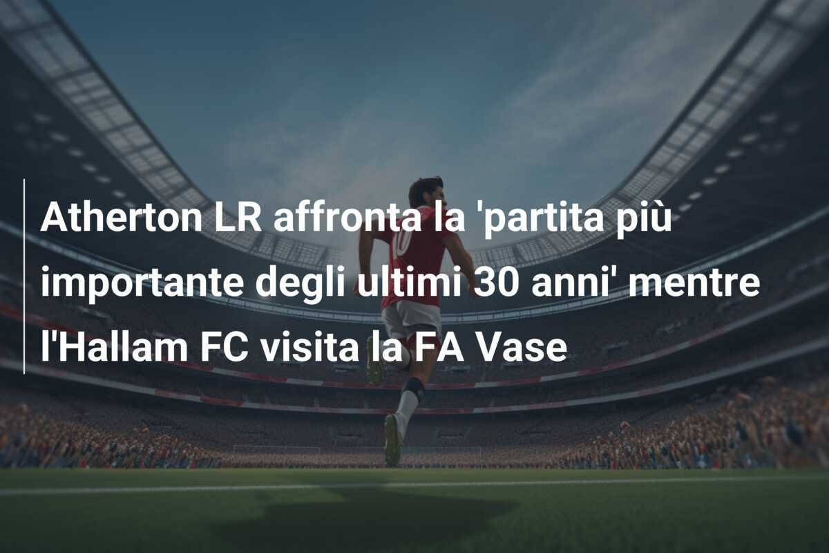 Atherton LR affronta la 'partita più importante degli ultimi 30 anni' mentre l'Hallam FC visita la FA Vase