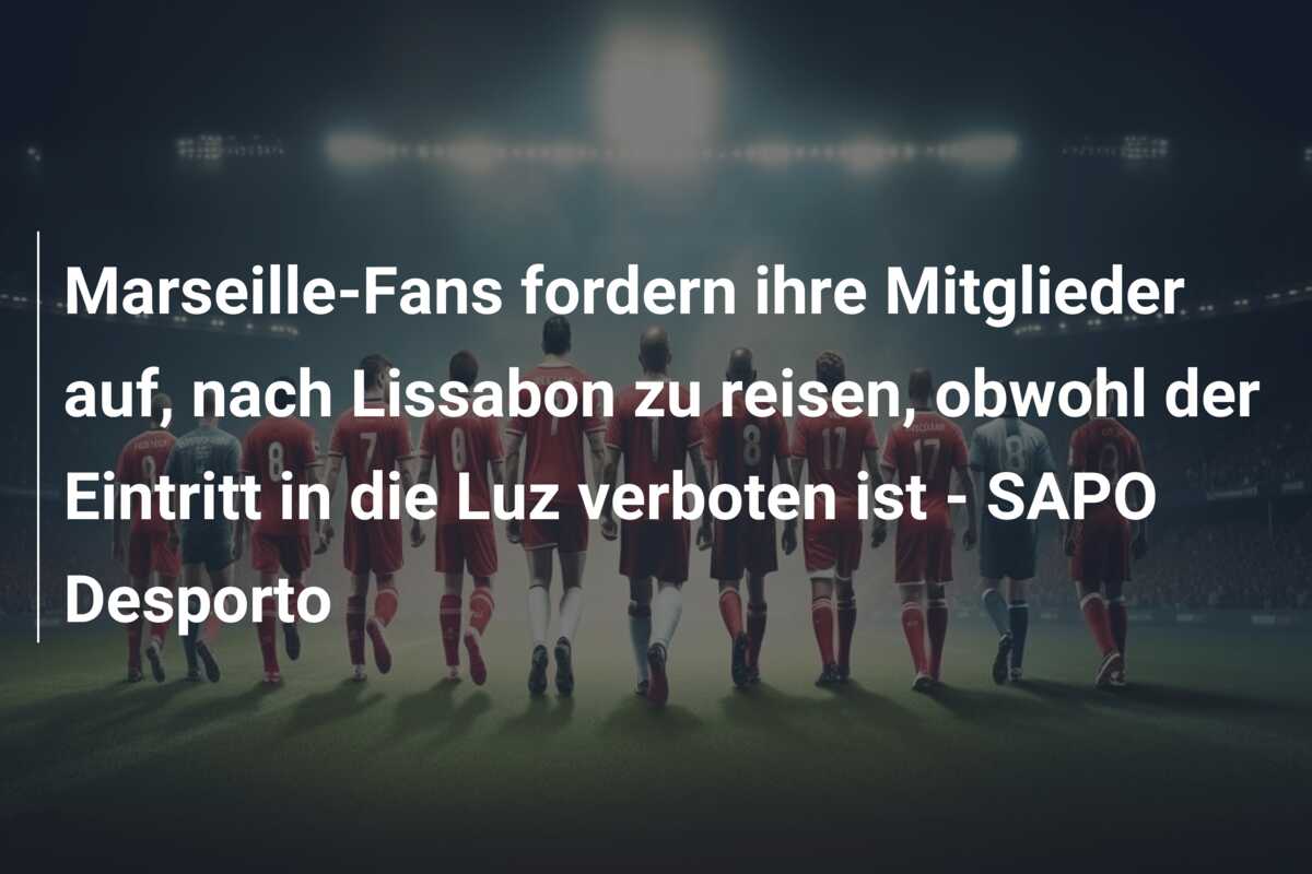 Marseille-Fans fordern ihre Mitglieder auf, nach Lissabon zu reisen, obwohl der Eintritt in die Luz verboten ist – SAPO Desporto