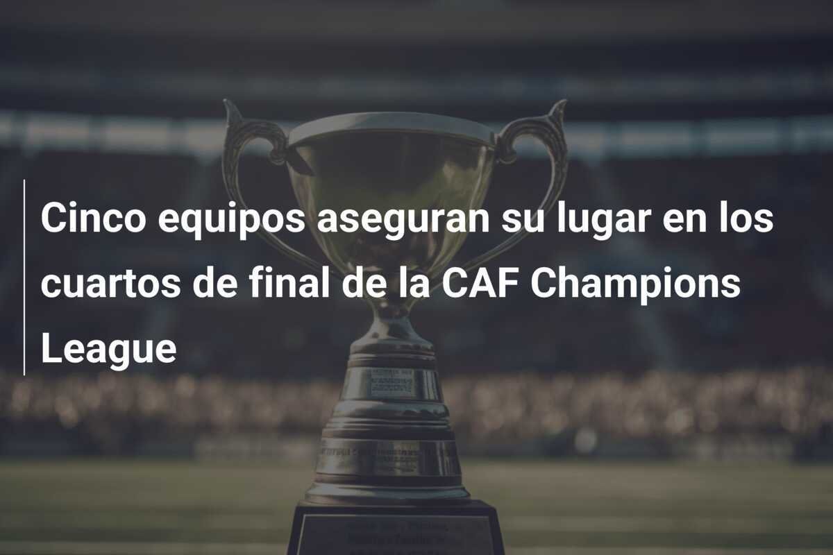 Cinco equipos aseguran su lugar en los cuartos de final de la CAF Champions League
