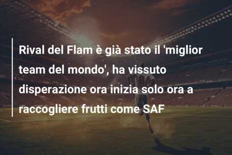 Rival del Flam è già stato il ‘miglior team del mondo’, ha vissuto disperazione ora inizia solo ora a raccogliere frutti come SAF