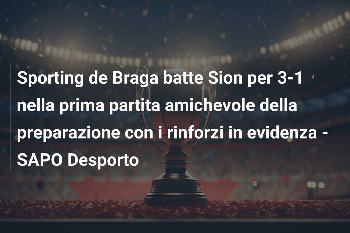 Sporting de Braga batte Sion per 3-1 nella prima partita amichevole della preparazione con i rinforzi in evidenza – SAPO Desporto