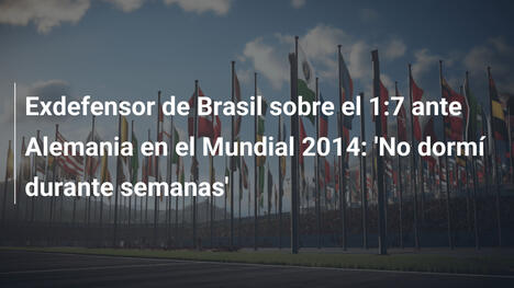 Exdefensor de Brasil sobre el 1:7 ante Alemania en el Mundial 2014: 'No dormí durante semanas'