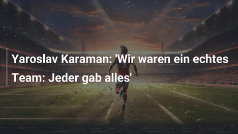 Yaroslav Karaman: 'Wir waren ein echtes Team: Jeder gab alles'