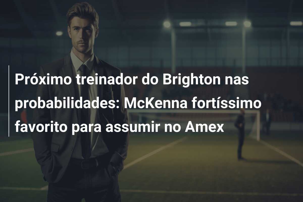 Próximo treinador do Brighton nas probabilidades: McKenna fortíssimo favorito para assumir no Amex