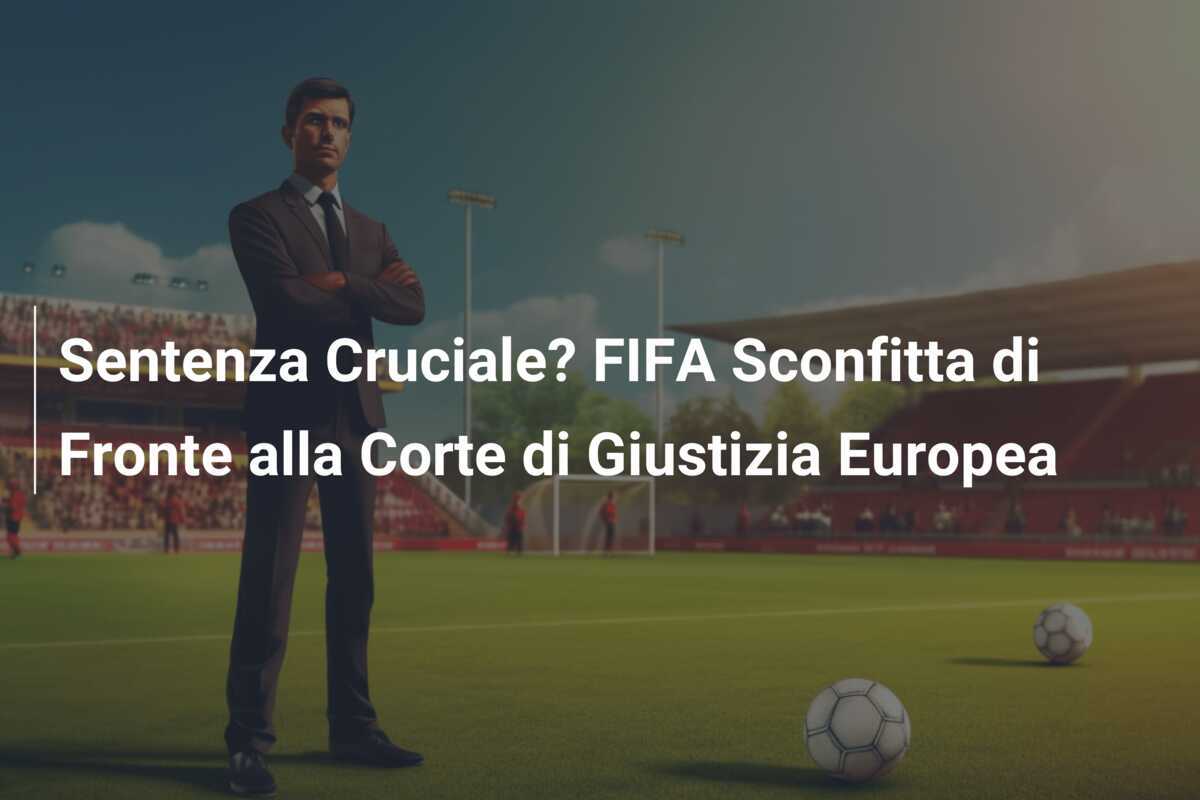 Sentenza Cruciale? FIFA Sconfitta di Fronte alla Corte di Giustizia Europea