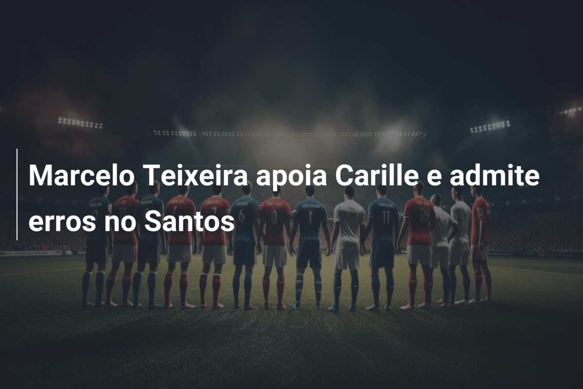 Marcelo Teixeira apoia Carille e admite erros no Santos