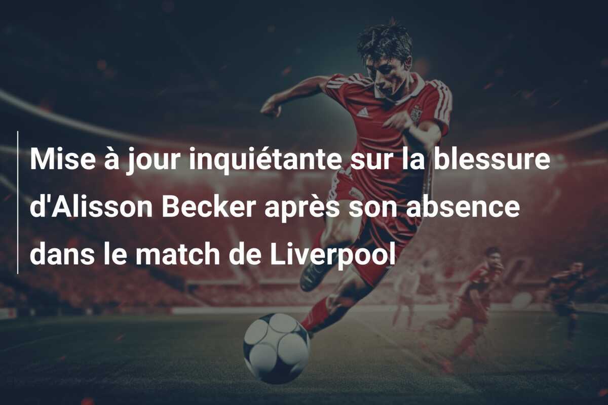 Mise à jour inquiétante sur la blessure d'Alisson Becker après son absence dans le match de Liverpool
