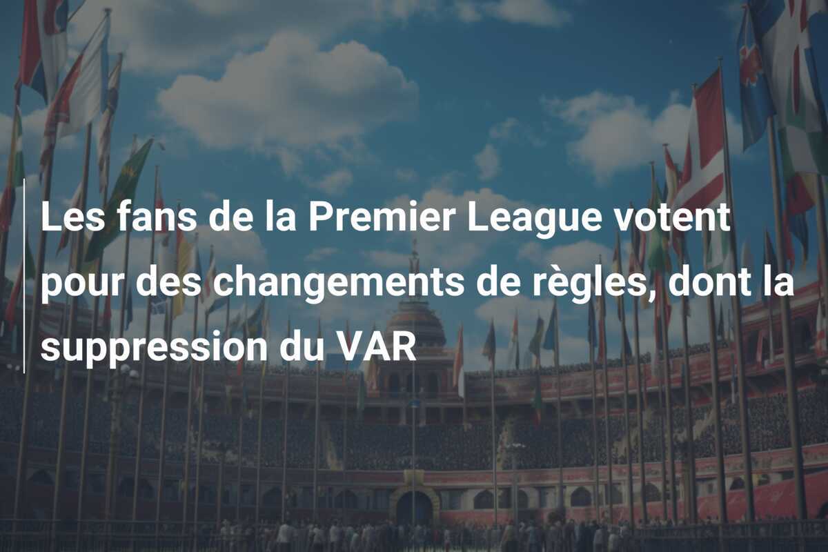 Les fans de la Premier League votent pour des changements de règles, dont la suppression du VAR