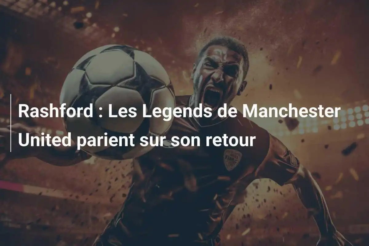 Rashford : Les Legends de Manchester United parient sur son retour