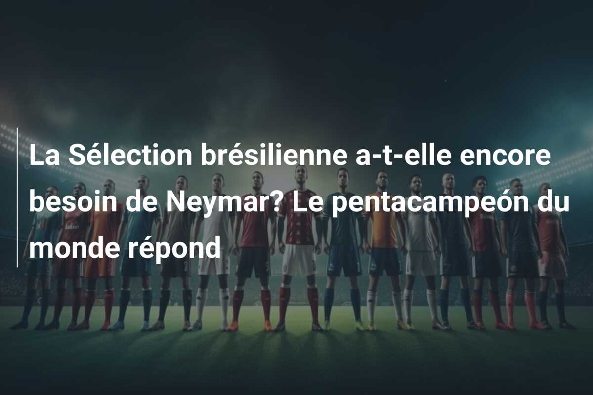 La Sélection brésilienne a-t-elle encore besoin de Neymar? Le pentacampeón du monde répond