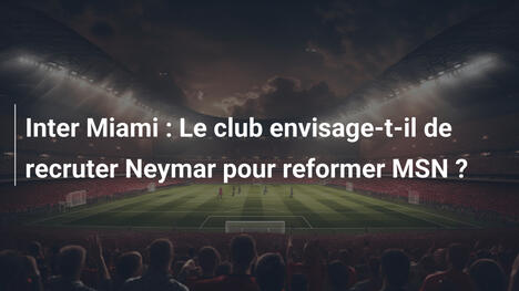 Inter Miami : Le club envisage-t-il de recruter Neymar pour reformer MSN ?