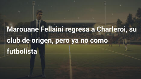 Marouane Fellaini regresa a Charleroi, su club de origen, pero ya no como futbolista