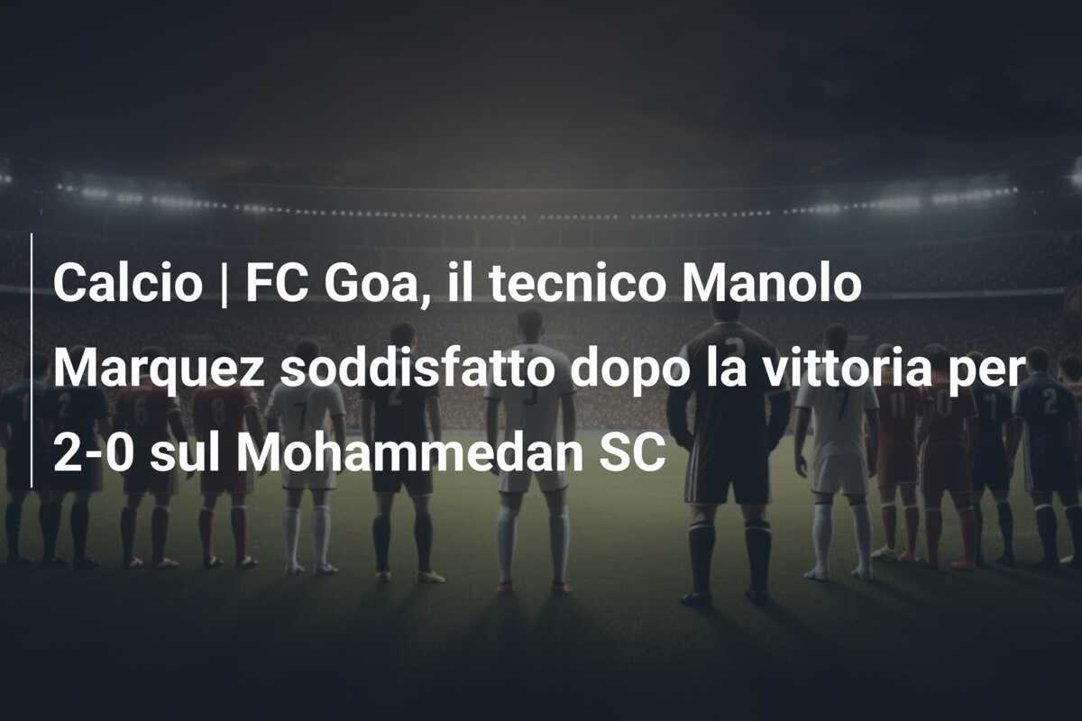 Calcio | FC Goa, il tecnico Manolo Marquez soddisfatto dopo la vittoria per 2-0 sul Mohammedan SC