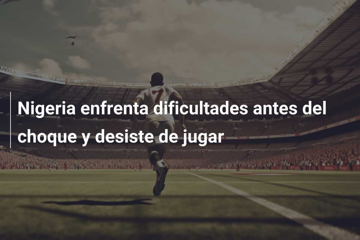 Nigeria enfrenta dificultades antes del choque y desiste de jugar