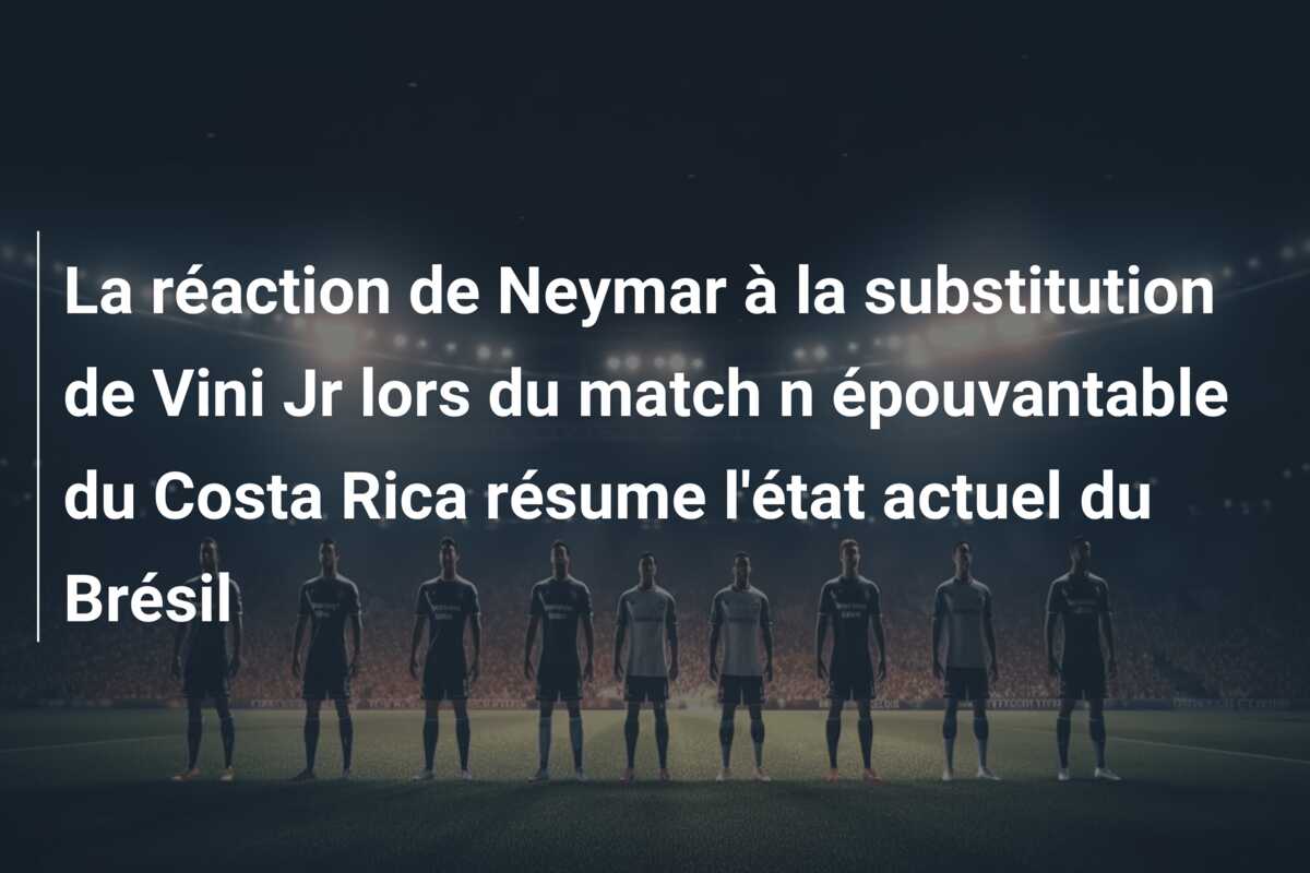 La réaction de Neymar à la substitution de Vini Jr lors du match n épouvantable du Costa Rica résume l’état actuel du Brésil