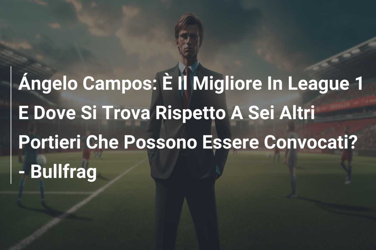 Ángelo Campos: È Il Migliore In League 1 E Dove Si Trova Rispetto A Sei Altri Portieri Che Possono Essere Convocati? – Bullfrag
