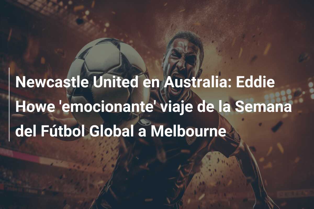 Newcastle United en Australia: Eddie Howe ’emocionante’ viaje de la Semana del Fútbol Global a Melbourne