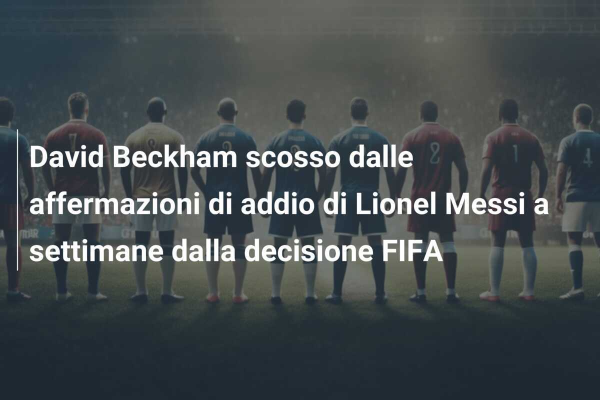 David Beckham scosso dalle affermazioni di addio di Lionel Messi a settimane dalla decisione FIFA