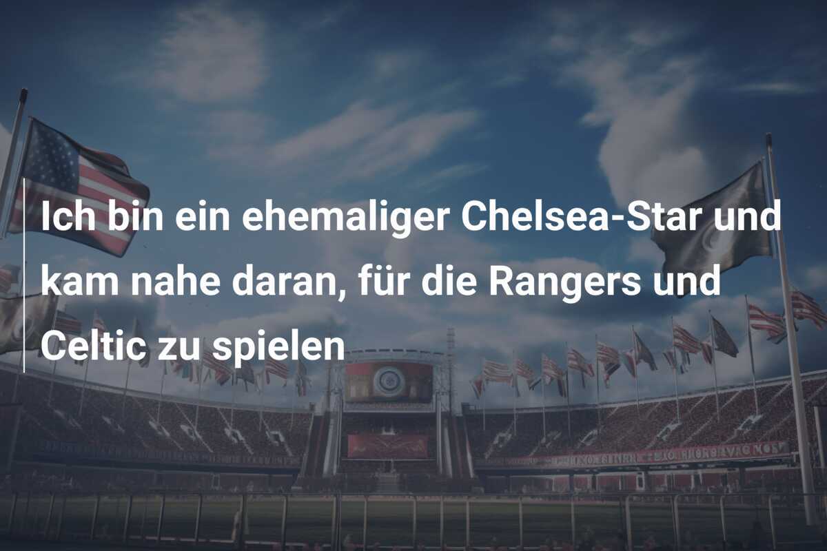 Ich bin ein ehemaliger Chelsea-Star und kam nahe daran, für die Rangers und Celtic zu spielen