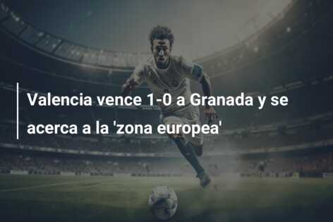 Valencia vence 1-0 a Granada y se acerca a la ‘zona europea’