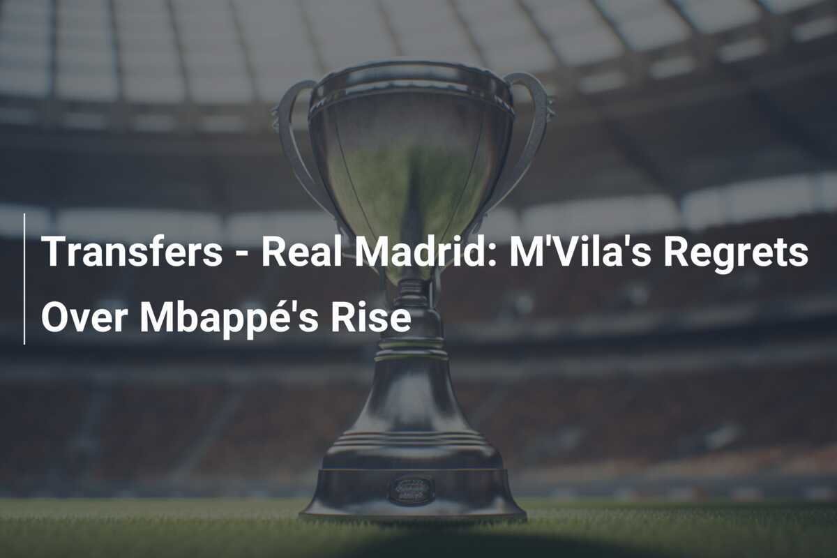 Transfers Real Madrid M'Vila's Regrets Over Mbappé's Rise
