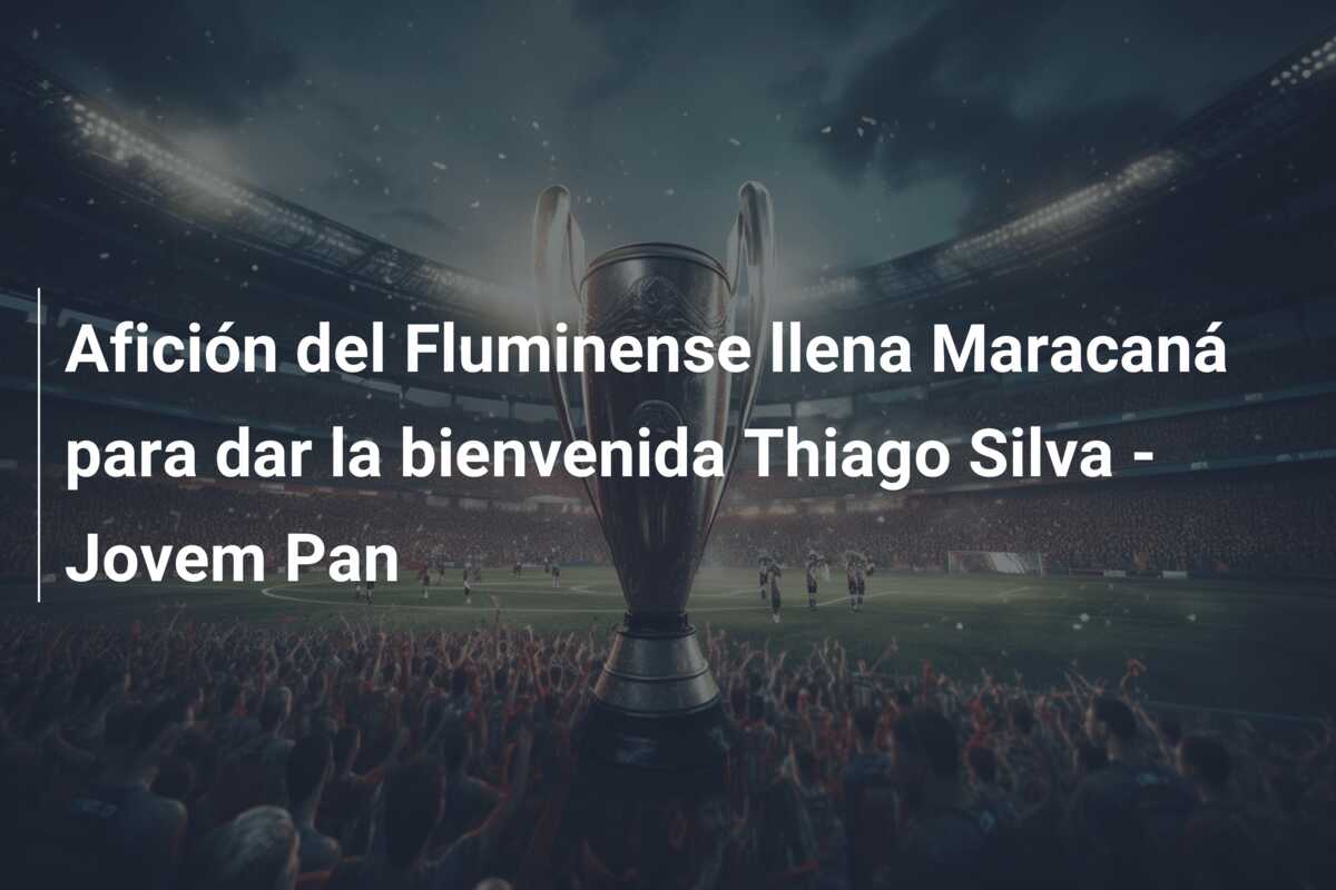 Afición del Fluminense llena Maracaná para dar la bienvenida Thiago Silva – Jovem Pan