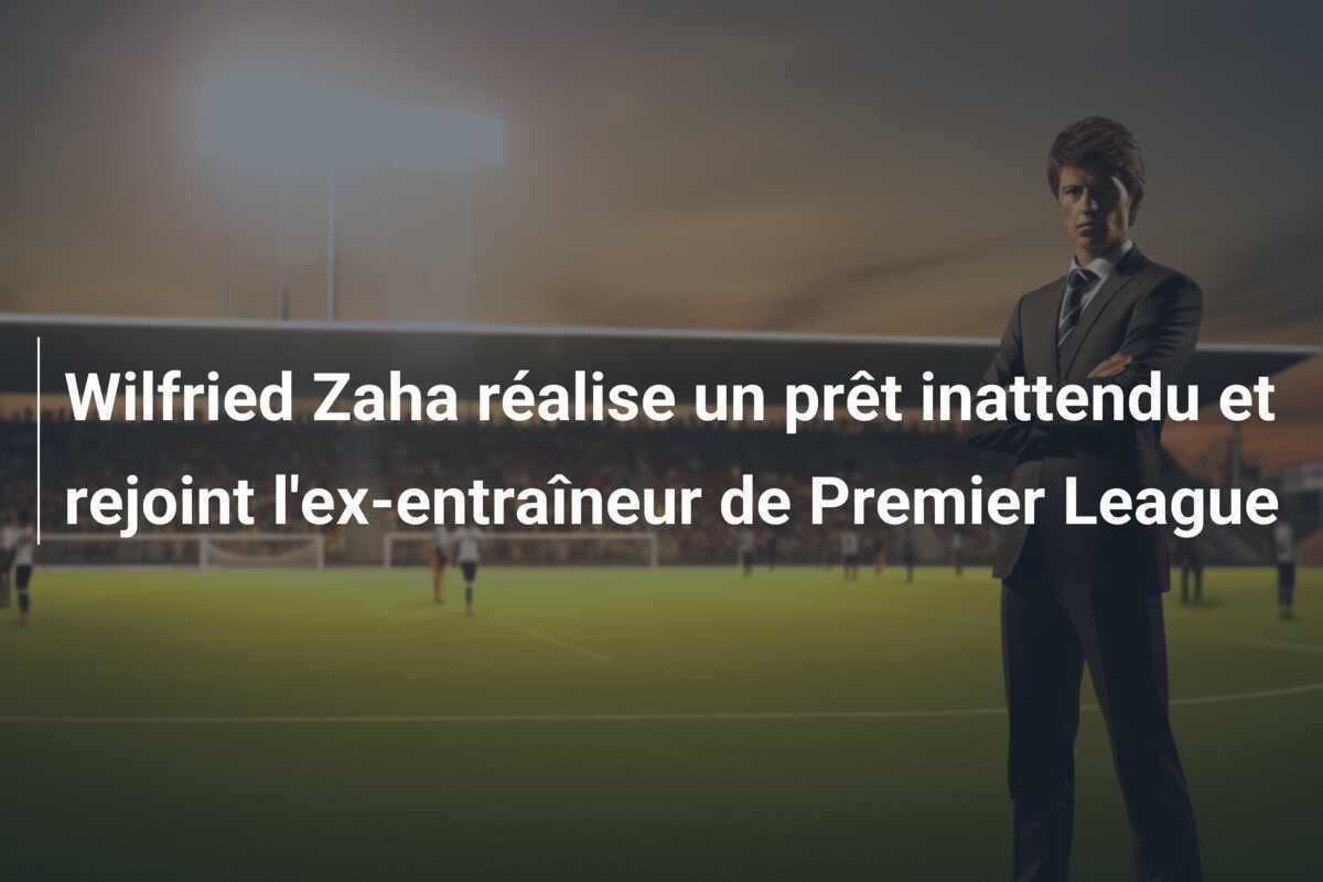 Wilfried Zaha réalise un prêt inattendu et rejoint l'ex-entraîneur de Premier League