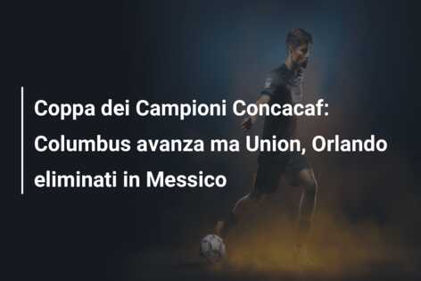 Coppa dei Campioni Concacaf: Columbus avanza ma Union, Orlando eliminati in Messico