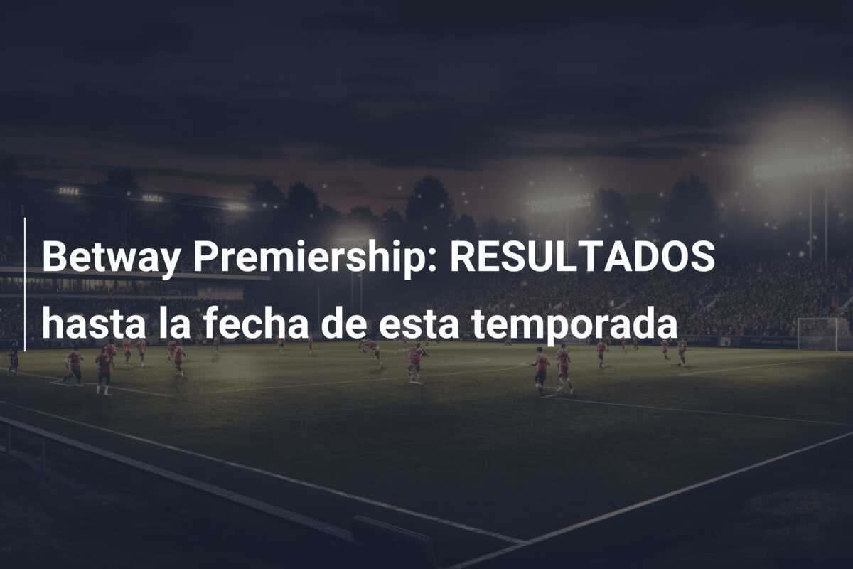 Betway Premiership: RESULTADOS hasta la fecha de esta temporada